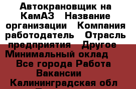 Автокрановщик на КамАЗ › Название организации ­ Компания-работодатель › Отрасль предприятия ­ Другое › Минимальный оклад ­ 1 - Все города Работа » Вакансии   . Калининградская обл.,Приморск г.